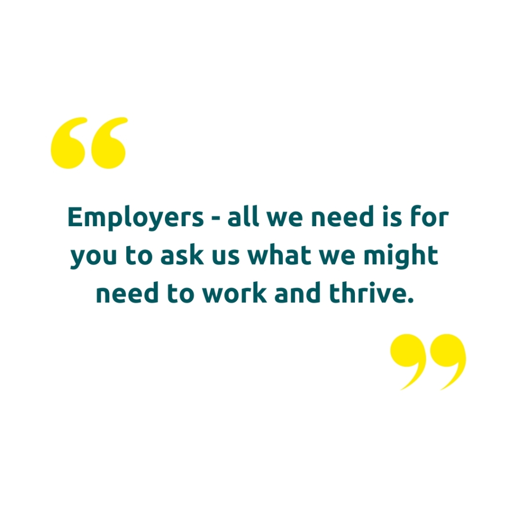 Image of quote marks with the text "Employers - all we need is for you to ask us what we might need to work and thrive."
