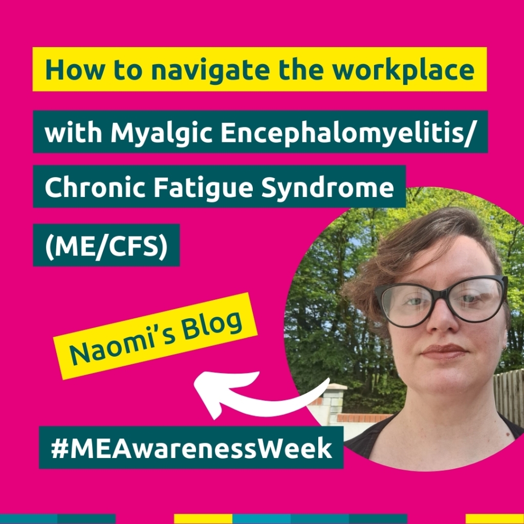 Headshot of Evenbreak's bookkeeper, Naomi Knott, with the text 'How to navigate the workplace with Myalgic Encephalomyelitis/Chronic Fatigue Syndrome (ME/CFS). Naomi's blog. #MEAwarenessWeek'.