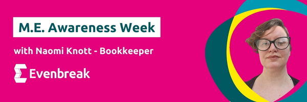 Pink banner image with the text 'M.E. Awareness week with Naomi Knott - Bookkeeper' with the Evenbreak logo and a headshot of Naomi.